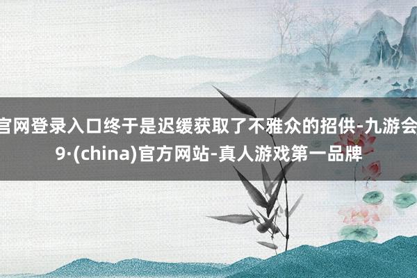 官网登录入口终于是迟缓获取了不雅众的招供-九游会J9·(china)官方网站-真人游戏第一品牌