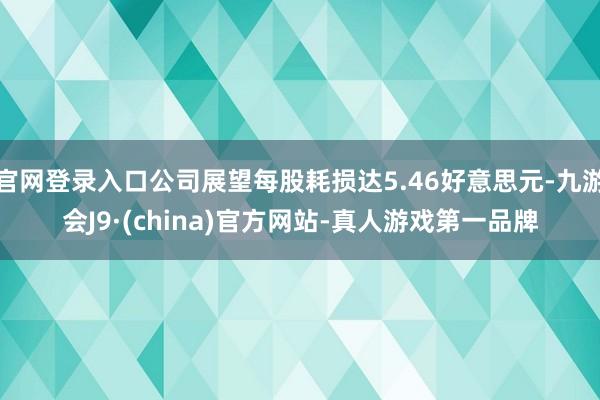 官网登录入口公司展望每股耗损达5.46好意思元-九游会J9·(china)官方网站-真人游戏第一品牌