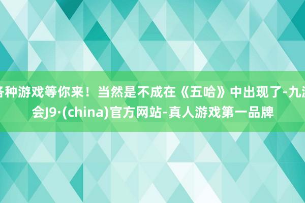 各种游戏等你来！当然是不成在《五哈》中出现了-九游会J9·(china)官方网站-真人游戏第一品牌