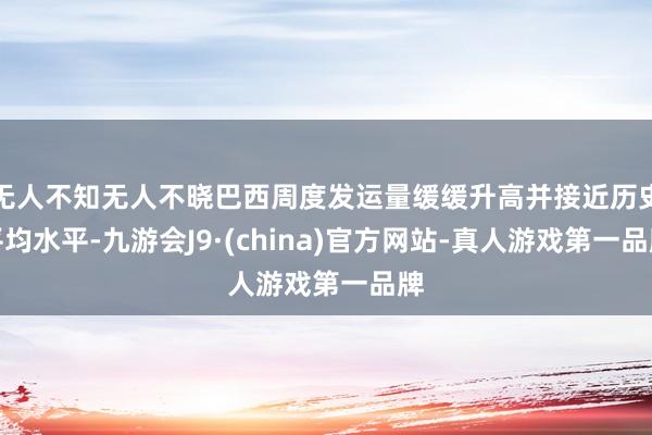 无人不知无人不晓巴西周度发运量缓缓升高并接近历史平均水平-九游会J9·(china)官方网站-真人游戏第一品牌