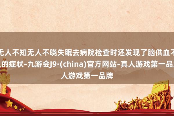 无人不知无人不晓失眠去病院检查时还发现了脑供血不及的症状-九游会J9·(china)官方网站-真人游戏第一品牌