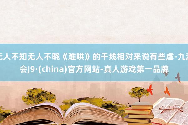无人不知无人不晓《难哄》的干线相对来说有些虐-九游会J9·(china)官方网站-真人游戏第一品牌