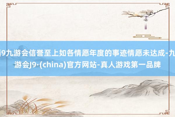 j9九游会信誉至上如各情愿年度的事迹情愿未达成-九游会J9·(china)官方网站-真人游戏第一品牌