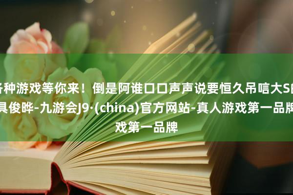 各种游戏等你来！倒是阿谁口口声声说要恒久吊唁大S的具俊晔-九游会J9·(china)官方网站-真人游戏第一品牌