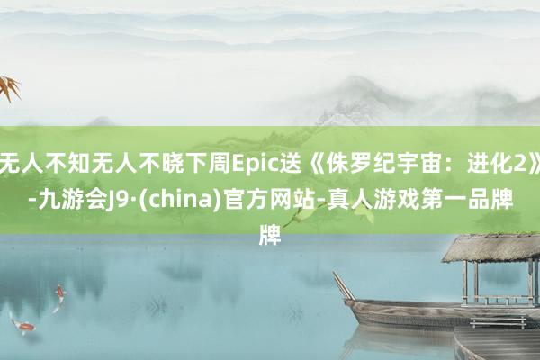 无人不知无人不晓下周Epic送《侏罗纪宇宙：进化2》-九游会J9·(china)官方网站-真人游戏第一品牌
