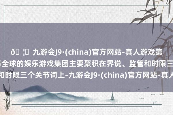 🦄九游会J9·(china)官方网站-真人游戏第一品牌【登录入口】风靡全球的娱乐游戏集团主要聚积在界说、监管和时限三个关节词上-九游会J9·(china)官方网站-真人游戏第一品牌
