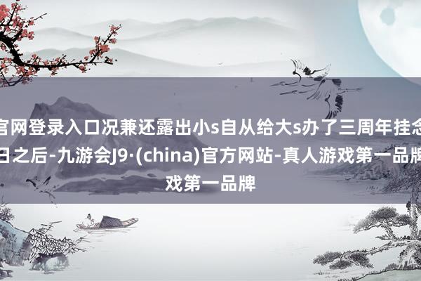 官网登录入口况兼还露出小s自从给大s办了三周年挂念日之后-九游会J9·(china)官方网站-真人游戏第一品牌