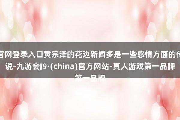 官网登录入口黄宗泽的花边新闻多是一些感情方面的传说-九游会J9·(china)官方网站-真人游戏第一品牌