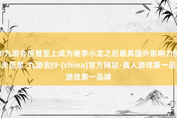 j9九游会信誉至上成为继李小龙之后最具国外影响力的功夫巨星-九游会J9·(china)官方网站-真人游戏第一品牌