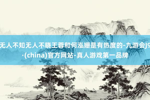 无人不知无人不晓王蓉和何泓姗是有热度的-九游会J9·(china)官方网站-真人游戏第一品牌