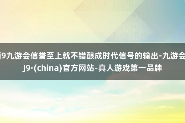 j9九游会信誉至上就不错酿成时代信号的输出-九游会J9·(china)官方网站-真人游戏第一品牌