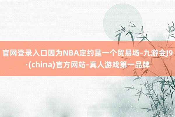 官网登录入口因为NBA定约是一个贸易场-九游会J9·(china)官方网站-真人游戏第一品牌
