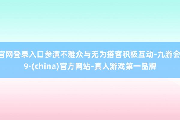 官网登录入口参演不雅众与无为搭客积极互动-九游会J9·(china)官方网站-真人游戏第一品牌