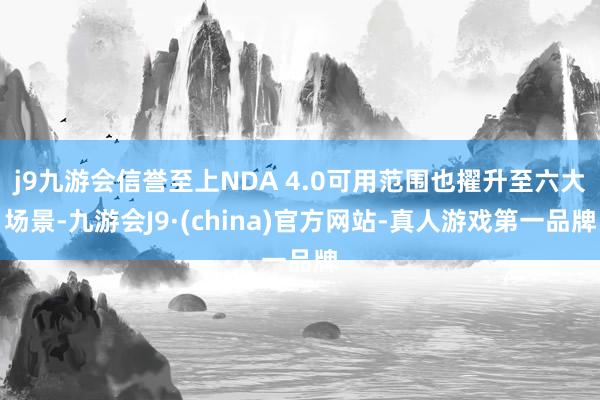 j9九游会信誉至上NDA 4.0可用范围也擢升至六大场景-九游会J9·(china)官方网站-真人游戏第一品牌