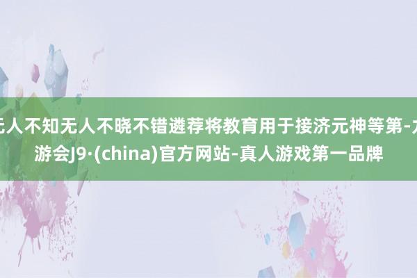 无人不知无人不晓不错遴荐将教育用于接济元神等第-九游会J9·(china)官方网站-真人游戏第一品牌