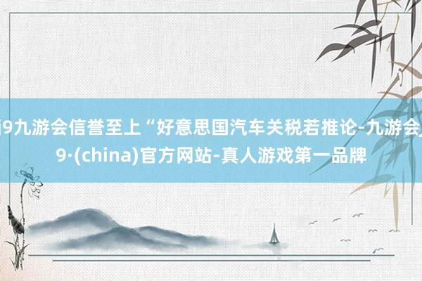 j9九游会信誉至上“好意思国汽车关税若推论-九游会J9·(china)官方网站-真人游戏第一品牌