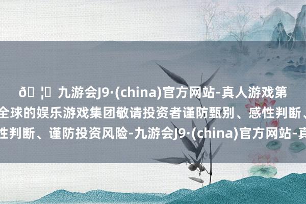 🦄九游会J9·(china)官方网站-真人游戏第一品牌【登录入口】风靡全球的娱乐游戏集团敬请投资者谨防甄别、感性判断、谨防投资风险-九游会J9·(china)官方网站-真人游戏第一品牌