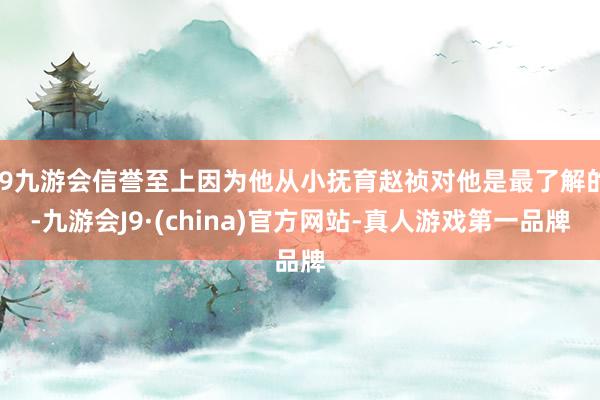 j9九游会信誉至上因为他从小抚育赵祯对他是最了解的-九游会J9·(china)官方网站-真人游戏第一品牌
