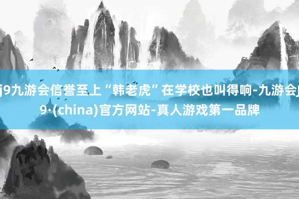 j9九游会信誉至上“韩老虎”在学校也叫得响-九游会J9·(china)官方网站-真人游戏第一品牌