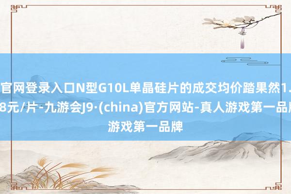官网登录入口N型G10L单晶硅片的成交均价踏果然1.18元/片-九游会J9·(china)官方网站-真人游戏第一品牌