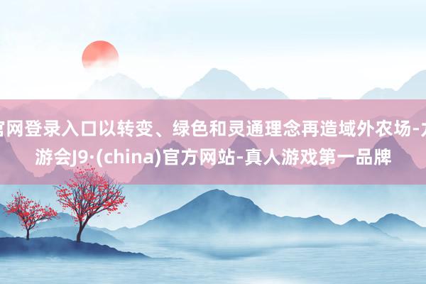 官网登录入口以转变、绿色和灵通理念再造域外农场-九游会J9·(china)官方网站-真人游戏第一品牌