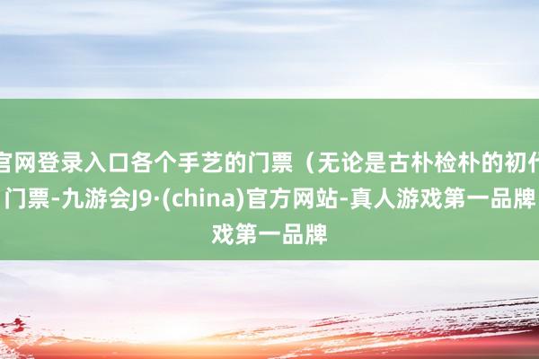 官网登录入口各个手艺的门票(无论是古朴检朴的初代门票-九游会J9·(china)官方网站-真人游戏第一品牌