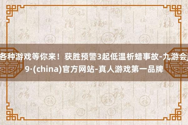 各种游戏等你来！获胜预警3起低温析蜡事故-九游会J9·(china)官方网站-真人游戏第一品牌