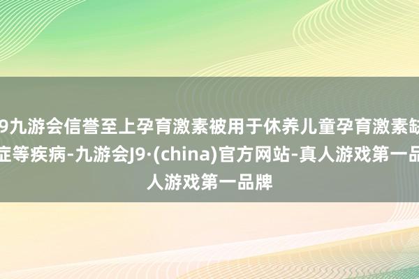 j9九游会信誉至上孕育激素被用于休养儿童孕育激素缺少症等疾病-九游会J9·(china)官方网站-真人游戏第一品牌