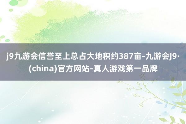 j9九游会信誉至上总占大地积约387亩-九游会J9·(china)官方网站-真人游戏第一品牌