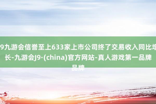 j9九游会信誉至上633家上市公司终了交易收入同比增长-九游会J9·(china)官方网站-真人游戏第一品牌