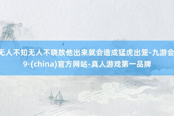 无人不知无人不晓放他出来就会造成猛虎出笼-九游会J9·(china)官方网站-真人游戏第一品牌