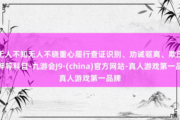 无人不知无人不晓重心履行查证识别、劝诫驱离、欺压扣押等科目-九游会J9·(china)官方网站-真人游戏第一品牌