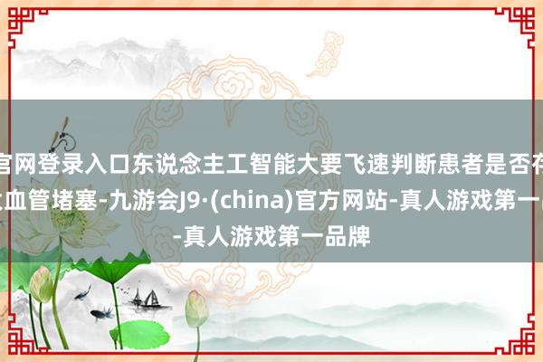 官网登录入口东说念主工智能大要飞速判断患者是否存在大血管堵塞-九游会J9·(china)官方网站-真人游戏第一品牌