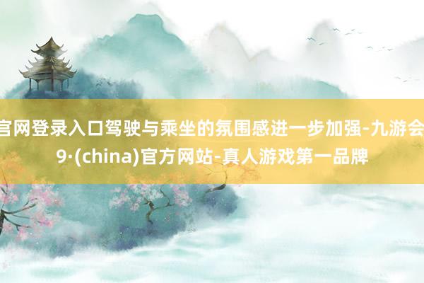 官网登录入口驾驶与乘坐的氛围感进一步加强-九游会J9·(china)官方网站-真人游戏第一品牌