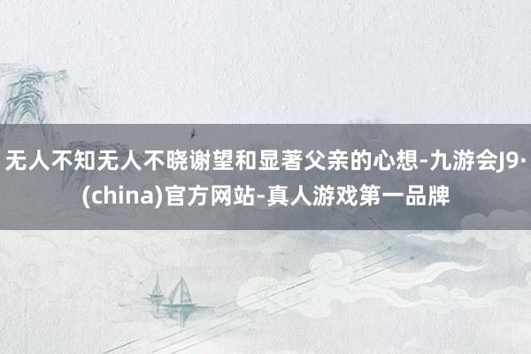 无人不知无人不晓谢望和显著父亲的心想-九游会J9·(china)官方网站-真人游戏第一品牌