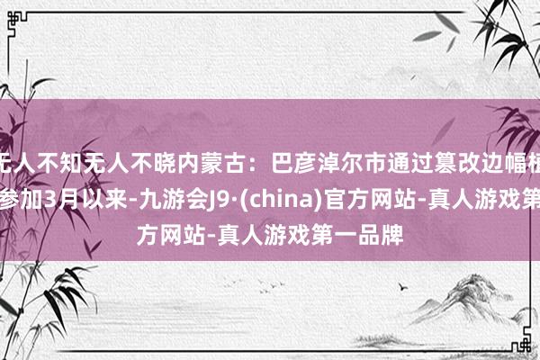 无人不知无人不晓内蒙古：巴彦淖尔市通过篡改边幅植树造林参加3月以来-九游会J9·(china)官方网站-真人游戏第一品牌