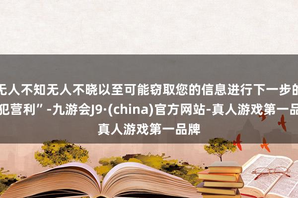 无人不知无人不晓以至可能窃取您的信息进行下一步的监犯营利”-九游会J9·(china)官方网站-真人游戏第一品牌