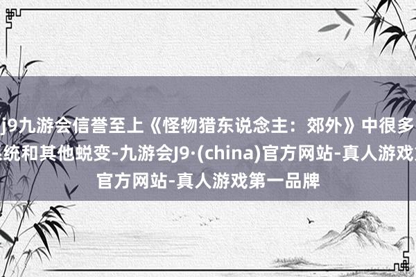 j9九游会信誉至上《怪物猎东说念主：郊外》中很多更新的系统和其他蜕变-九游会J9·(china)官方网站-真人游戏第一品牌