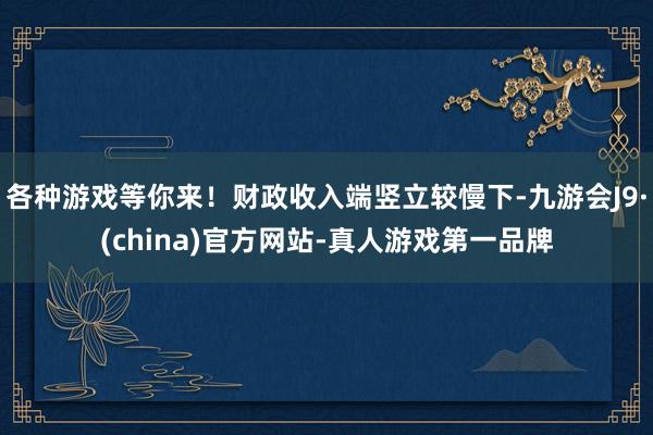 各种游戏等你来！财政收入端竖立较慢下-九游会J9·(china)官方网站-真人游戏第一品牌
