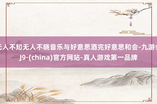 无人不知无人不晓音乐与好意思酒完好意思和会-九游会J9·(china)官方网站-真人游戏第一品牌