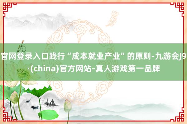 官网登录入口践行“成本就业产业”的原则-九游会J9·(china)官方网站-真人游戏第一品牌