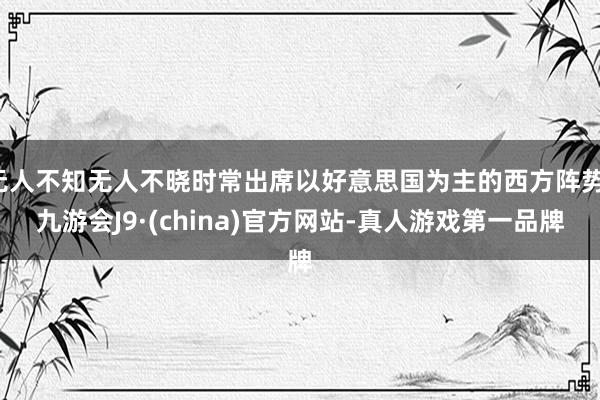 无人不知无人不晓时常出席以好意思国为主的西方阵势-九游会J9·(china)官方网站-真人游戏第一品牌
