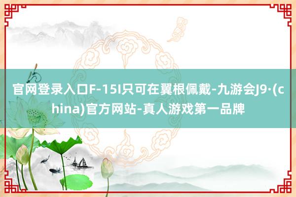 官网登录入口F-15I只可在翼根佩戴-九游会J9·(china)官方网站-真人游戏第一品牌