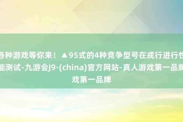 各种游戏等你来！▲95式的4种竞争型号在戎行进行性能测试-九游会J9·(china)官方网站-真人游戏第一品牌
