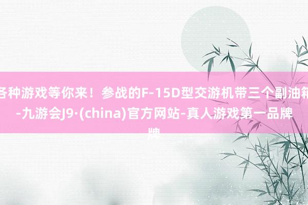 各种游戏等你来！参战的F-15D型交游机带三个副油箱-九游会J9·(china)官方网站-真人游戏第一品牌