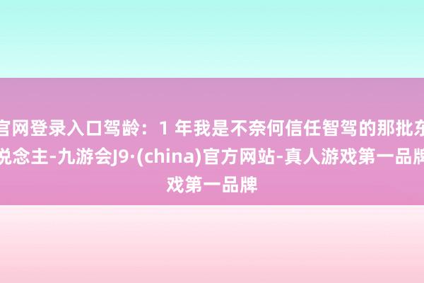 官网登录入口驾龄:1 年我是不奈何信任智驾的那批东说念主-九游会J9·(china)官方网站-真人游戏第一品牌
