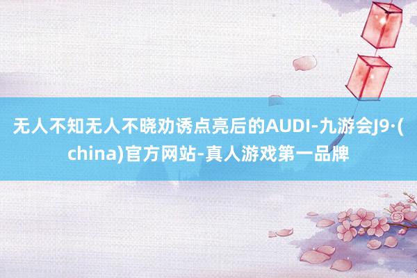 无人不知无人不晓劝诱点亮后的AUDI-九游会J9·(china)官方网站-真人游戏第一品牌