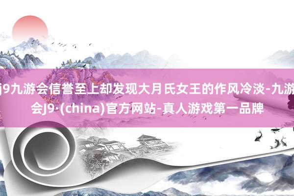 j9九游会信誉至上却发现大月氏女王的作风冷淡-九游会J9·(china)官方网站-真人游戏第一品牌