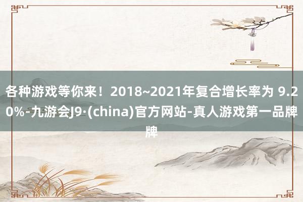 各种游戏等你来！2018~2021年复合增长率为 9.20%-九游会J9·(china)官方网站-真人游戏第一品牌
