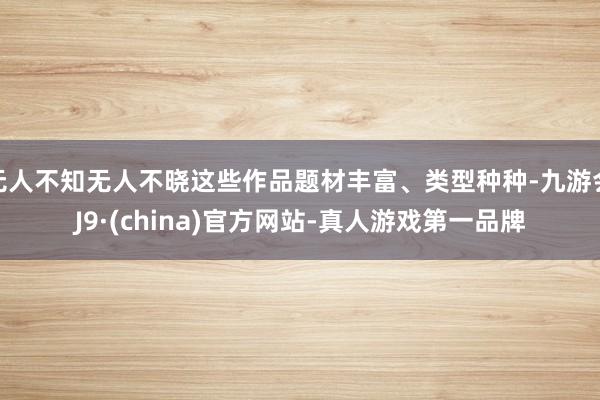 无人不知无人不晓这些作品题材丰富、类型种种-九游会J9·(china)官方网站-真人游戏第一品牌
